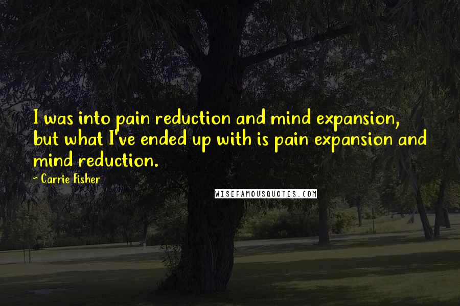 Carrie Fisher Quotes: I was into pain reduction and mind expansion, but what I've ended up with is pain expansion and mind reduction.