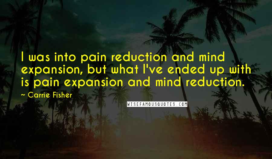 Carrie Fisher Quotes: I was into pain reduction and mind expansion, but what I've ended up with is pain expansion and mind reduction.