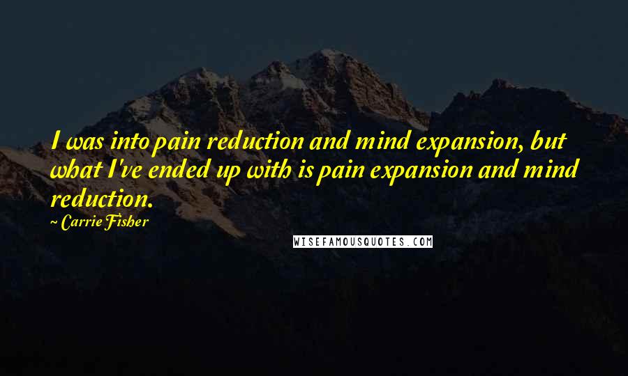 Carrie Fisher Quotes: I was into pain reduction and mind expansion, but what I've ended up with is pain expansion and mind reduction.