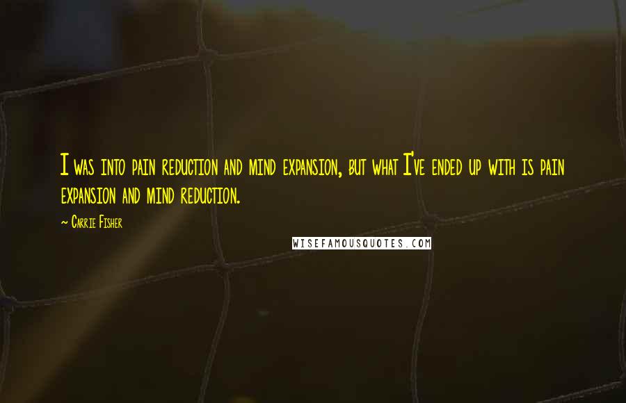 Carrie Fisher Quotes: I was into pain reduction and mind expansion, but what I've ended up with is pain expansion and mind reduction.