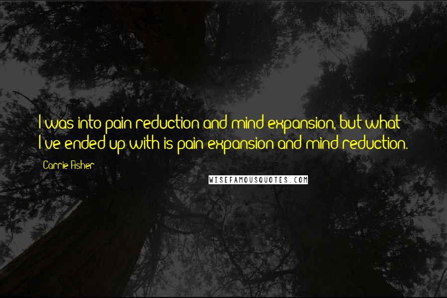 Carrie Fisher Quotes: I was into pain reduction and mind expansion, but what I've ended up with is pain expansion and mind reduction.