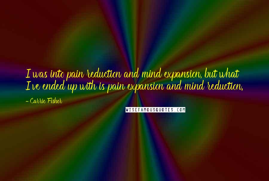 Carrie Fisher Quotes: I was into pain reduction and mind expansion, but what I've ended up with is pain expansion and mind reduction.