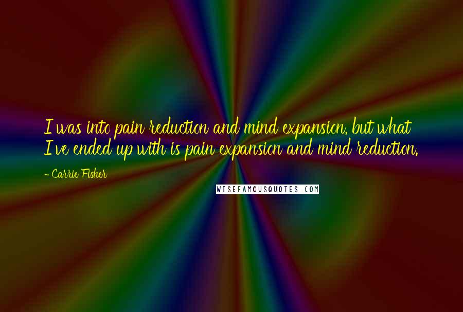 Carrie Fisher Quotes: I was into pain reduction and mind expansion, but what I've ended up with is pain expansion and mind reduction.