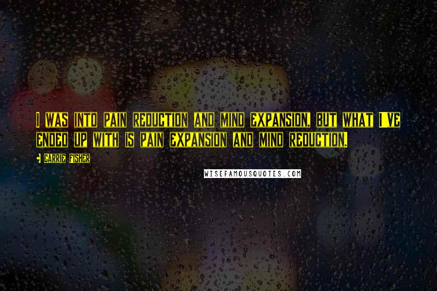 Carrie Fisher Quotes: I was into pain reduction and mind expansion, but what I've ended up with is pain expansion and mind reduction.