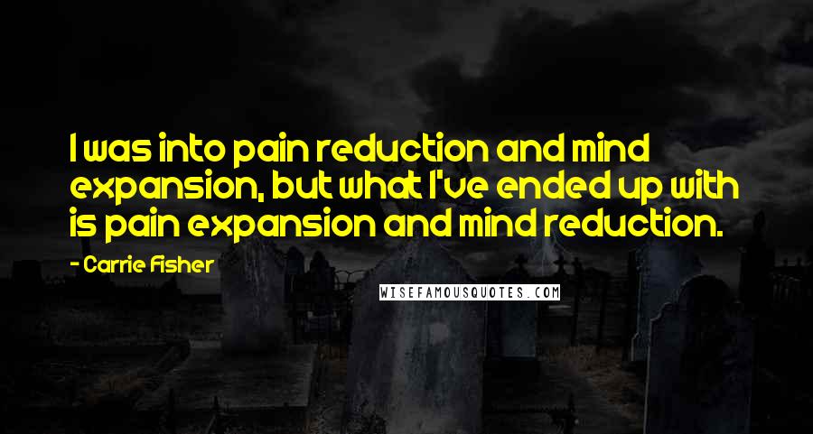 Carrie Fisher Quotes: I was into pain reduction and mind expansion, but what I've ended up with is pain expansion and mind reduction.