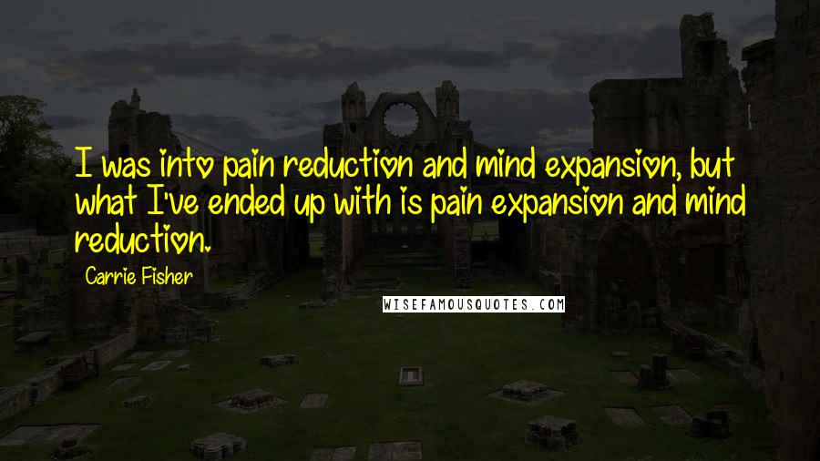 Carrie Fisher Quotes: I was into pain reduction and mind expansion, but what I've ended up with is pain expansion and mind reduction.