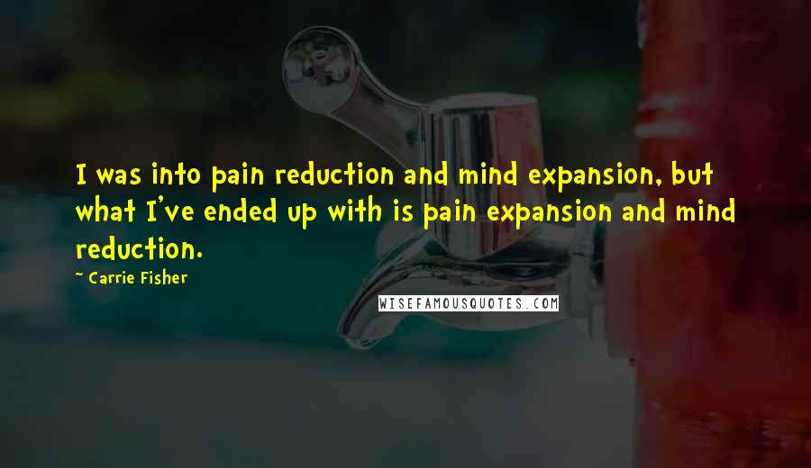 Carrie Fisher Quotes: I was into pain reduction and mind expansion, but what I've ended up with is pain expansion and mind reduction.