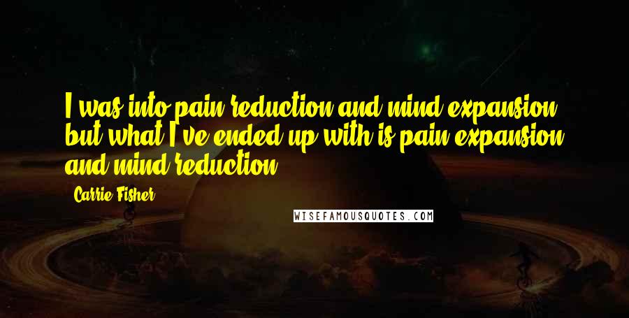 Carrie Fisher Quotes: I was into pain reduction and mind expansion, but what I've ended up with is pain expansion and mind reduction.