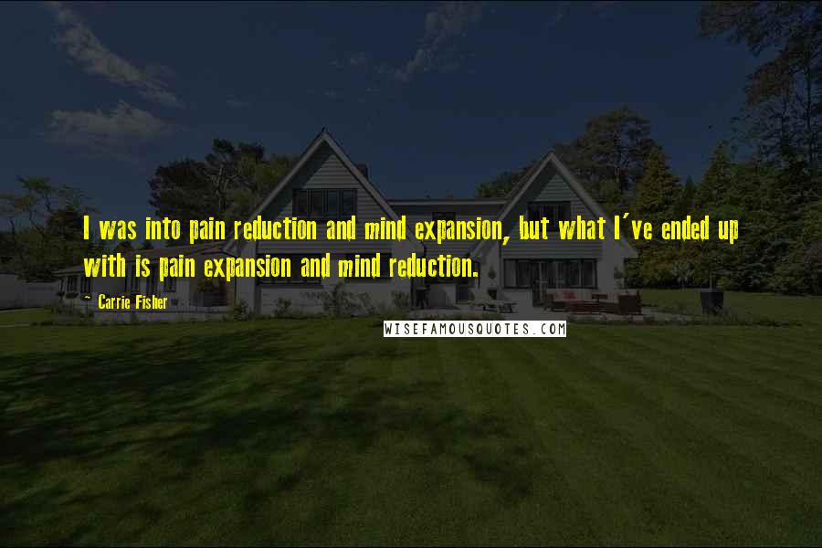 Carrie Fisher Quotes: I was into pain reduction and mind expansion, but what I've ended up with is pain expansion and mind reduction.