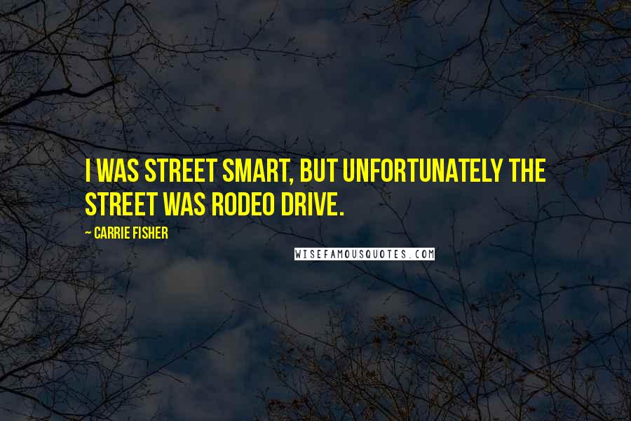 Carrie Fisher Quotes: I was street smart, but unfortunately the street was Rodeo Drive.