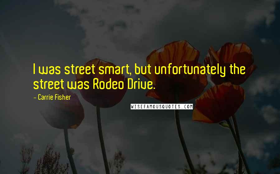 Carrie Fisher Quotes: I was street smart, but unfortunately the street was Rodeo Drive.