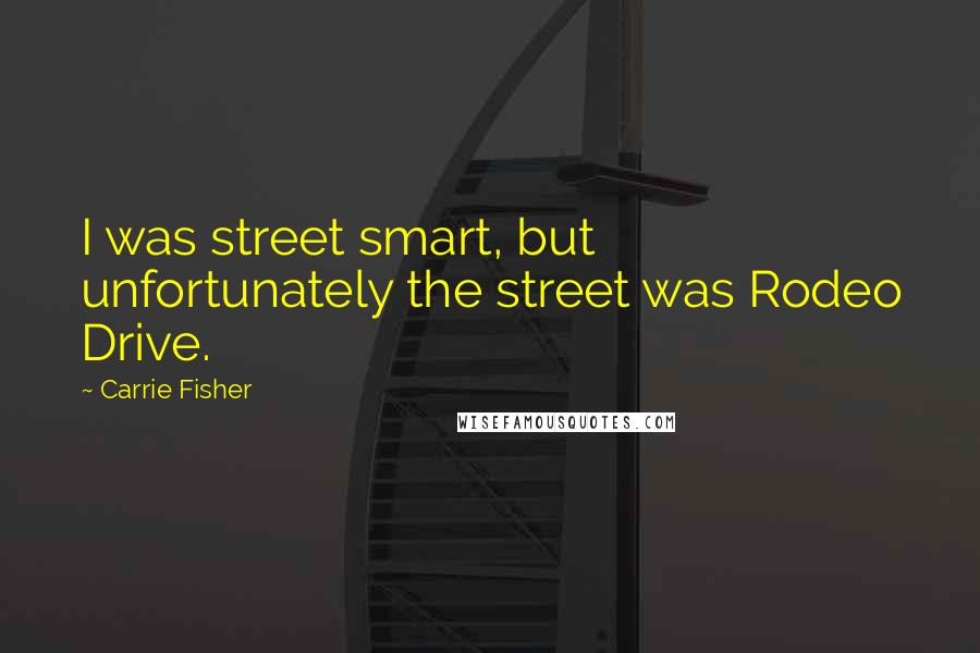 Carrie Fisher Quotes: I was street smart, but unfortunately the street was Rodeo Drive.