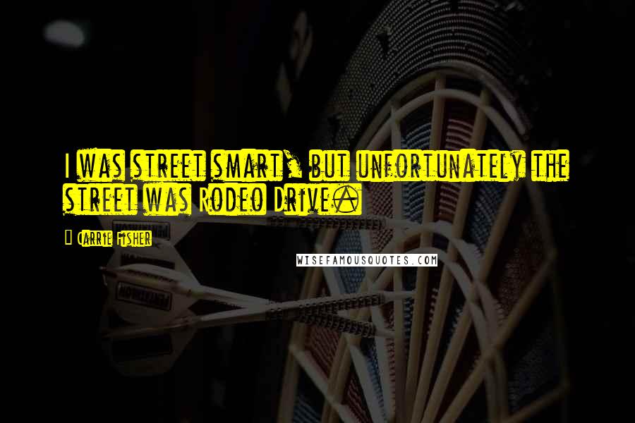 Carrie Fisher Quotes: I was street smart, but unfortunately the street was Rodeo Drive.