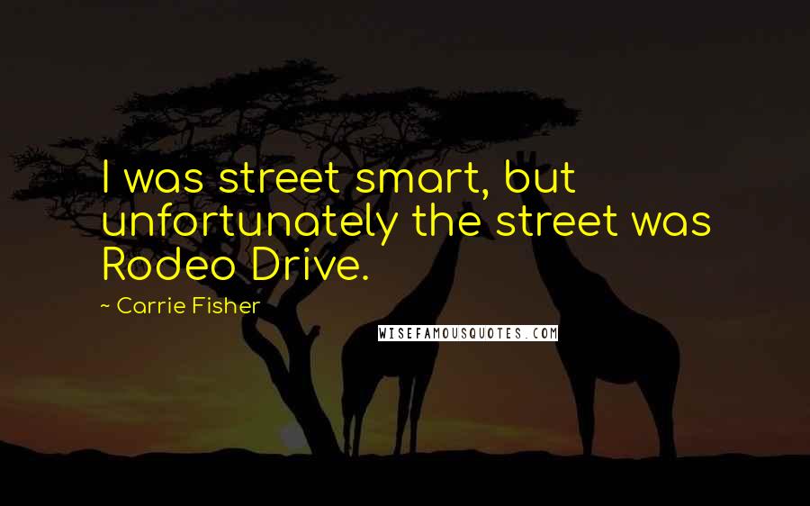 Carrie Fisher Quotes: I was street smart, but unfortunately the street was Rodeo Drive.