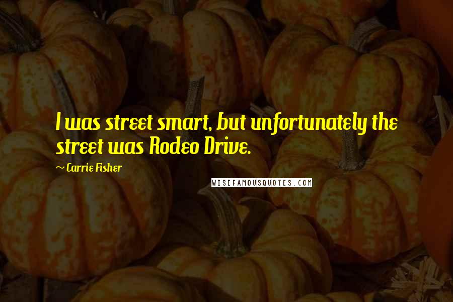 Carrie Fisher Quotes: I was street smart, but unfortunately the street was Rodeo Drive.