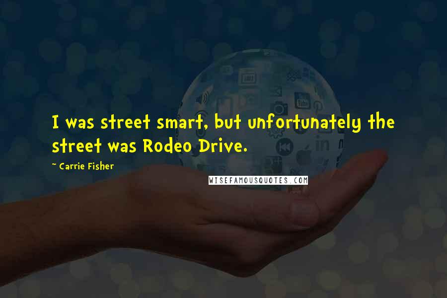 Carrie Fisher Quotes: I was street smart, but unfortunately the street was Rodeo Drive.