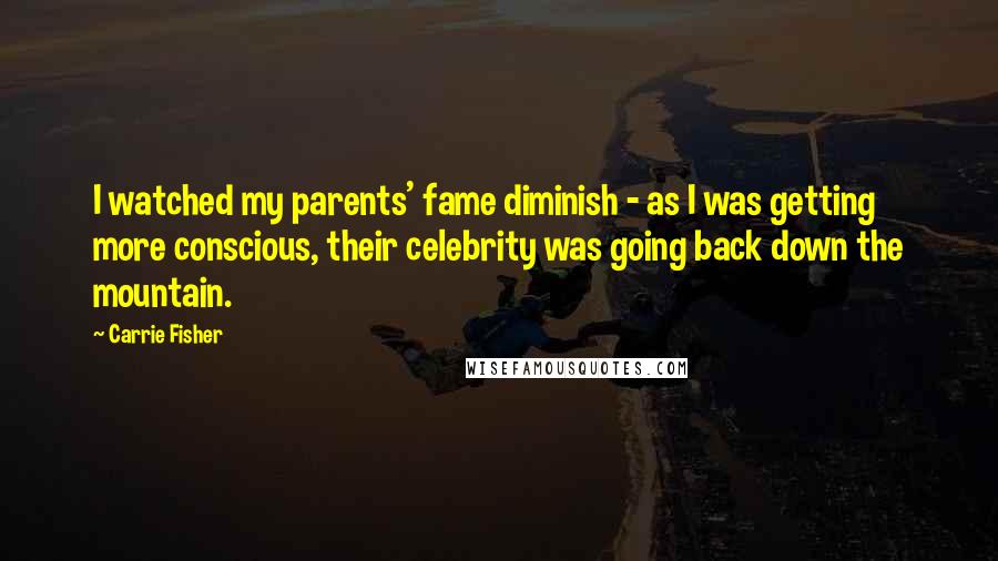 Carrie Fisher Quotes: I watched my parents' fame diminish - as I was getting more conscious, their celebrity was going back down the mountain.