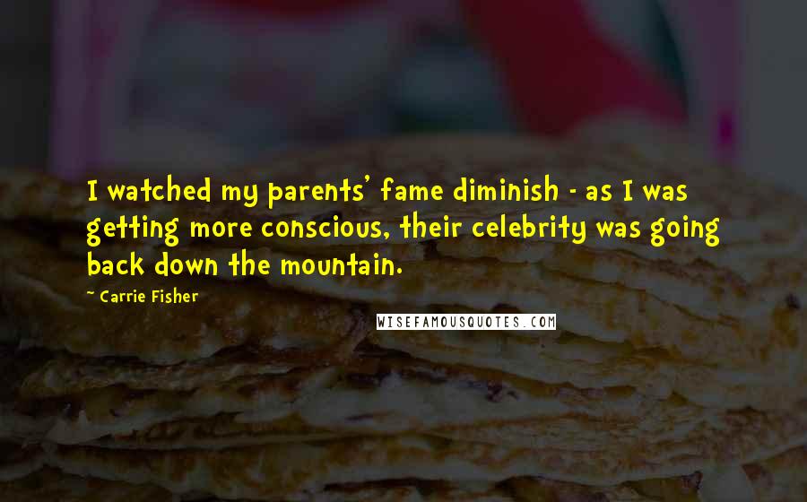 Carrie Fisher Quotes: I watched my parents' fame diminish - as I was getting more conscious, their celebrity was going back down the mountain.