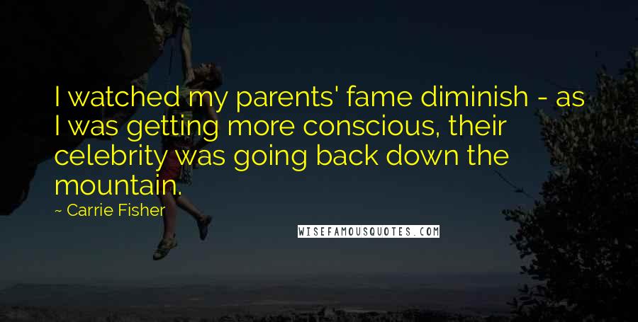 Carrie Fisher Quotes: I watched my parents' fame diminish - as I was getting more conscious, their celebrity was going back down the mountain.