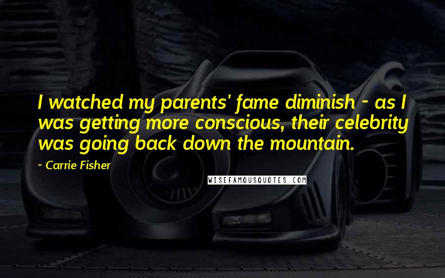 Carrie Fisher Quotes: I watched my parents' fame diminish - as I was getting more conscious, their celebrity was going back down the mountain.