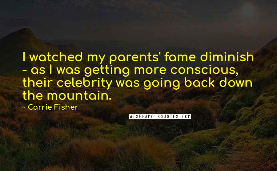 Carrie Fisher Quotes: I watched my parents' fame diminish - as I was getting more conscious, their celebrity was going back down the mountain.