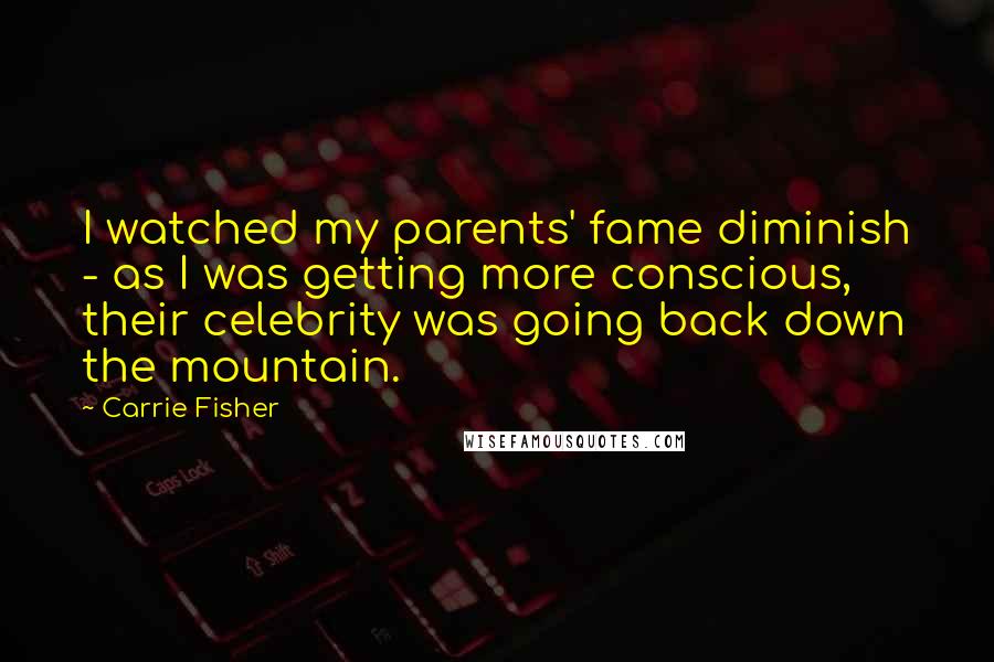 Carrie Fisher Quotes: I watched my parents' fame diminish - as I was getting more conscious, their celebrity was going back down the mountain.