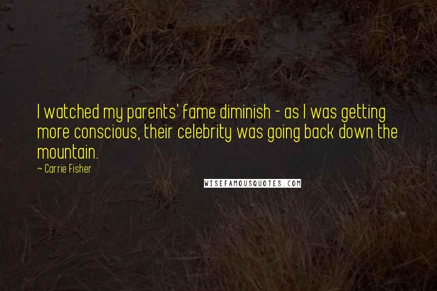 Carrie Fisher Quotes: I watched my parents' fame diminish - as I was getting more conscious, their celebrity was going back down the mountain.