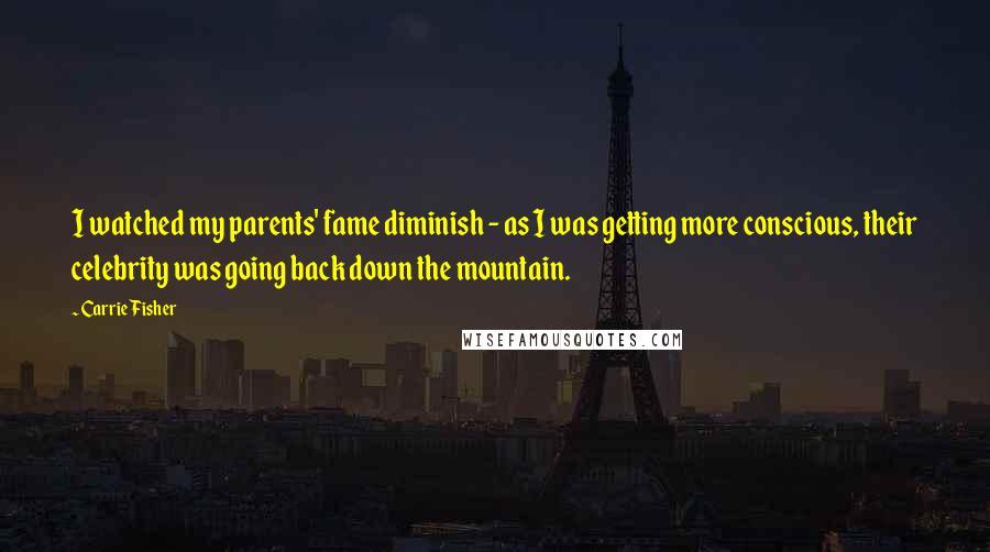 Carrie Fisher Quotes: I watched my parents' fame diminish - as I was getting more conscious, their celebrity was going back down the mountain.