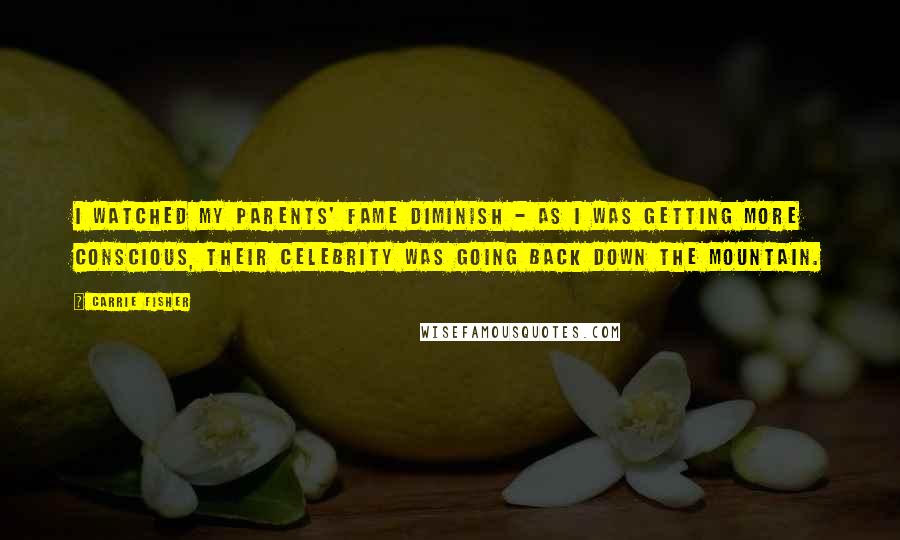 Carrie Fisher Quotes: I watched my parents' fame diminish - as I was getting more conscious, their celebrity was going back down the mountain.