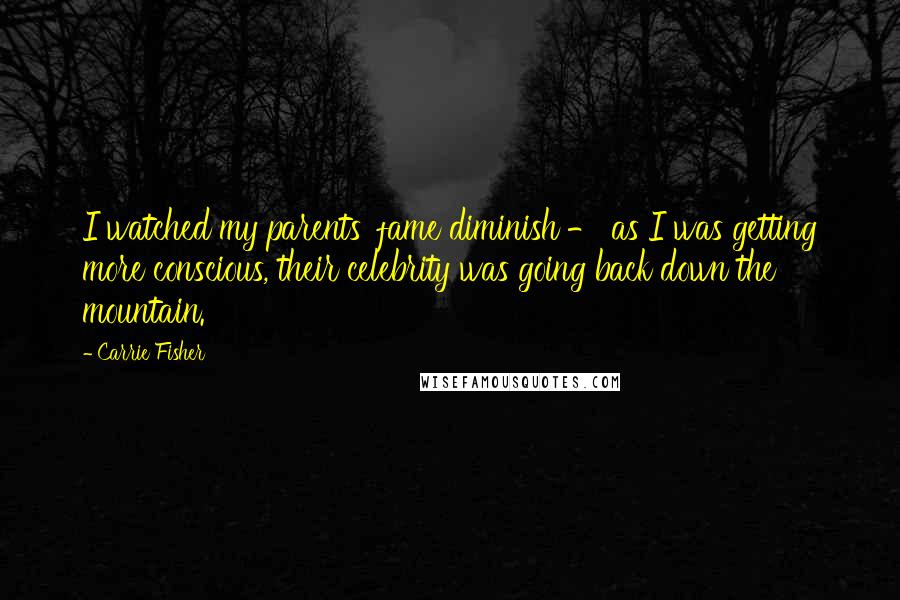 Carrie Fisher Quotes: I watched my parents' fame diminish - as I was getting more conscious, their celebrity was going back down the mountain.