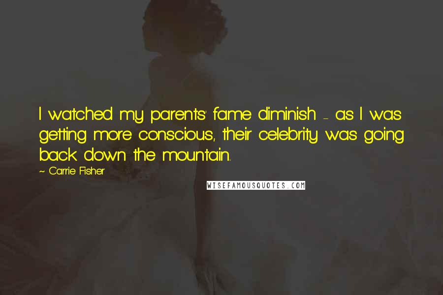 Carrie Fisher Quotes: I watched my parents' fame diminish - as I was getting more conscious, their celebrity was going back down the mountain.