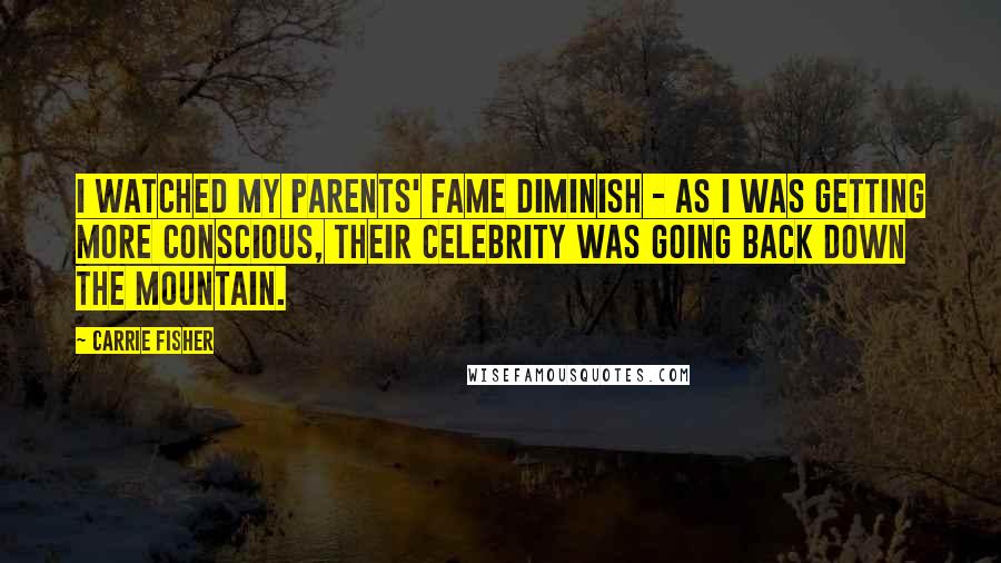 Carrie Fisher Quotes: I watched my parents' fame diminish - as I was getting more conscious, their celebrity was going back down the mountain.