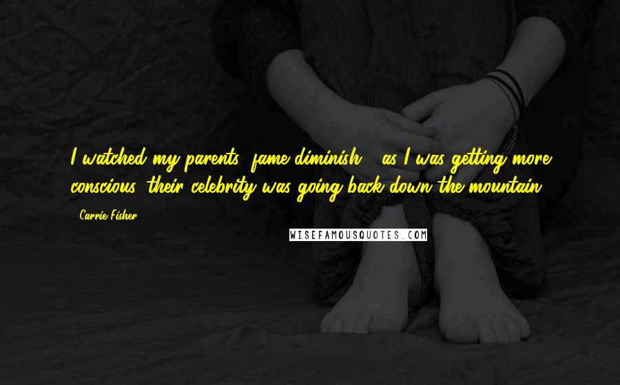 Carrie Fisher Quotes: I watched my parents' fame diminish - as I was getting more conscious, their celebrity was going back down the mountain.