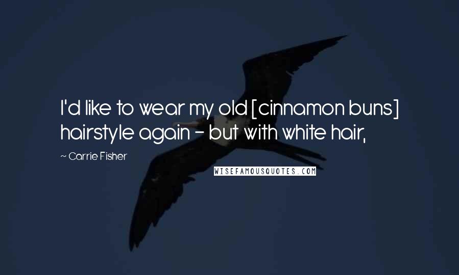 Carrie Fisher Quotes: I'd like to wear my old [cinnamon buns] hairstyle again - but with white hair,