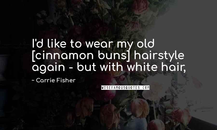 Carrie Fisher Quotes: I'd like to wear my old [cinnamon buns] hairstyle again - but with white hair,