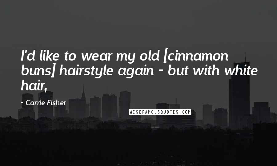 Carrie Fisher Quotes: I'd like to wear my old [cinnamon buns] hairstyle again - but with white hair,