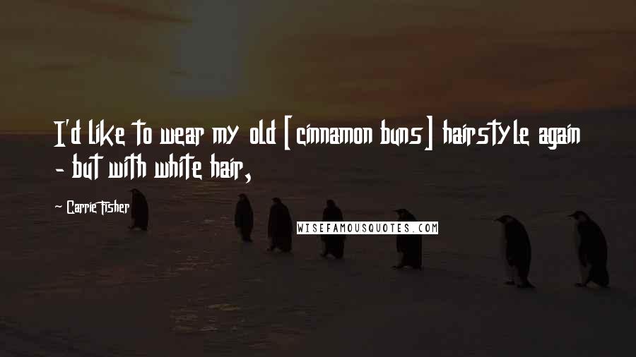 Carrie Fisher Quotes: I'd like to wear my old [cinnamon buns] hairstyle again - but with white hair,