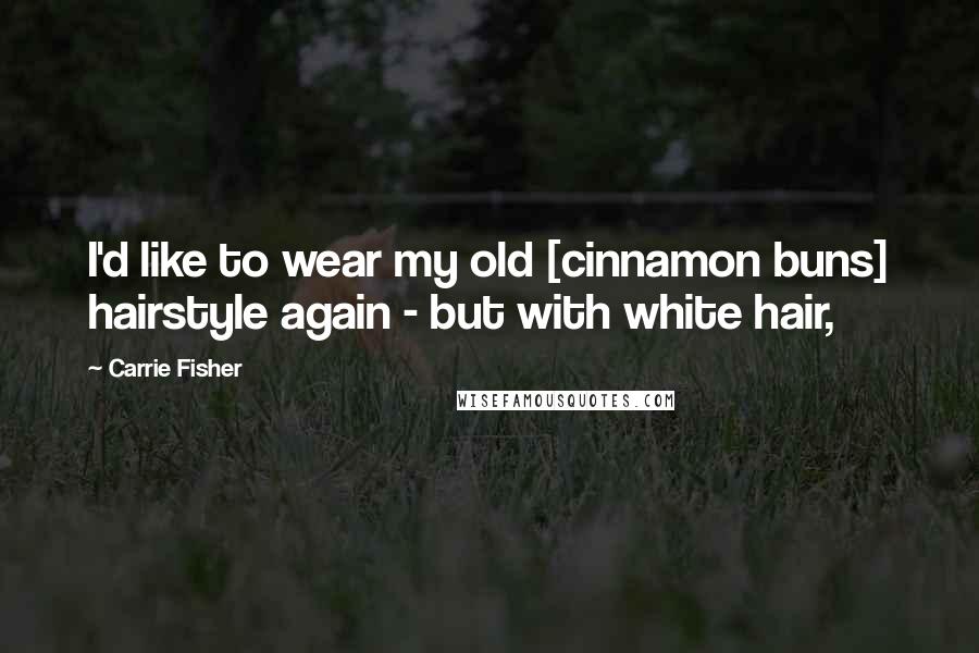 Carrie Fisher Quotes: I'd like to wear my old [cinnamon buns] hairstyle again - but with white hair,