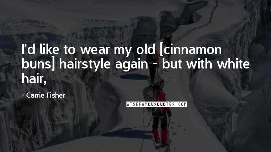 Carrie Fisher Quotes: I'd like to wear my old [cinnamon buns] hairstyle again - but with white hair,