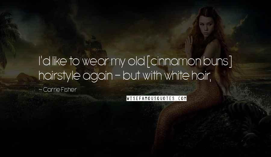 Carrie Fisher Quotes: I'd like to wear my old [cinnamon buns] hairstyle again - but with white hair,