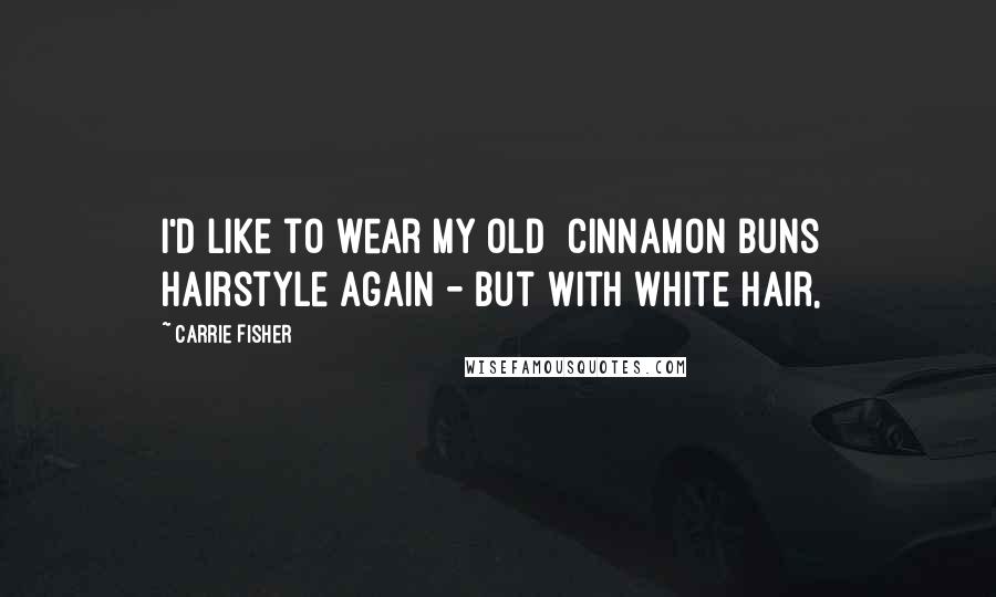 Carrie Fisher Quotes: I'd like to wear my old [cinnamon buns] hairstyle again - but with white hair,