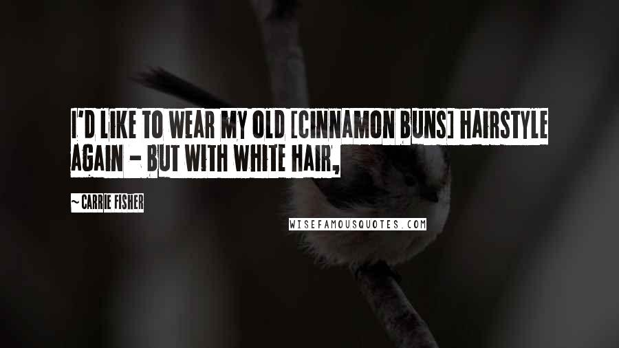 Carrie Fisher Quotes: I'd like to wear my old [cinnamon buns] hairstyle again - but with white hair,