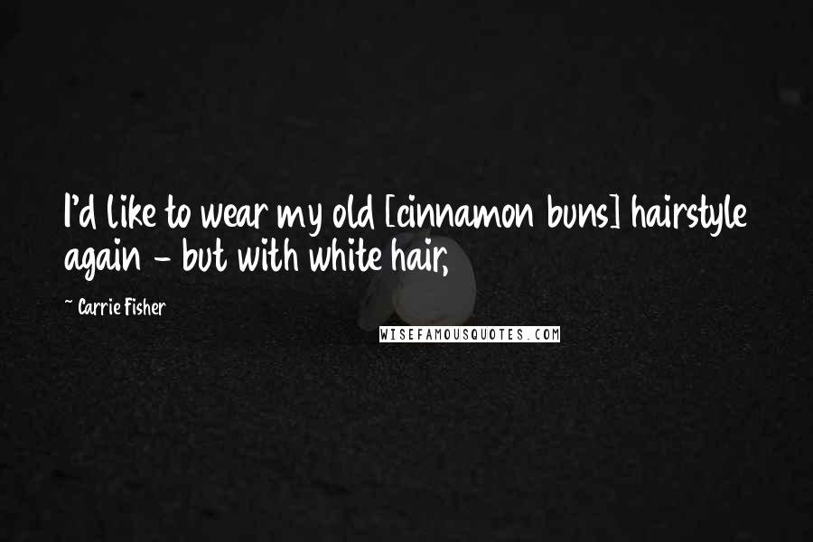 Carrie Fisher Quotes: I'd like to wear my old [cinnamon buns] hairstyle again - but with white hair,