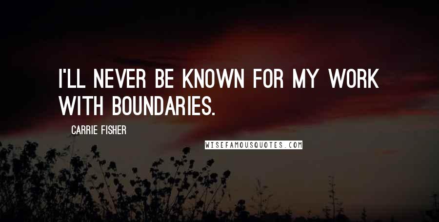 Carrie Fisher Quotes: I'll never be known for my work with boundaries.