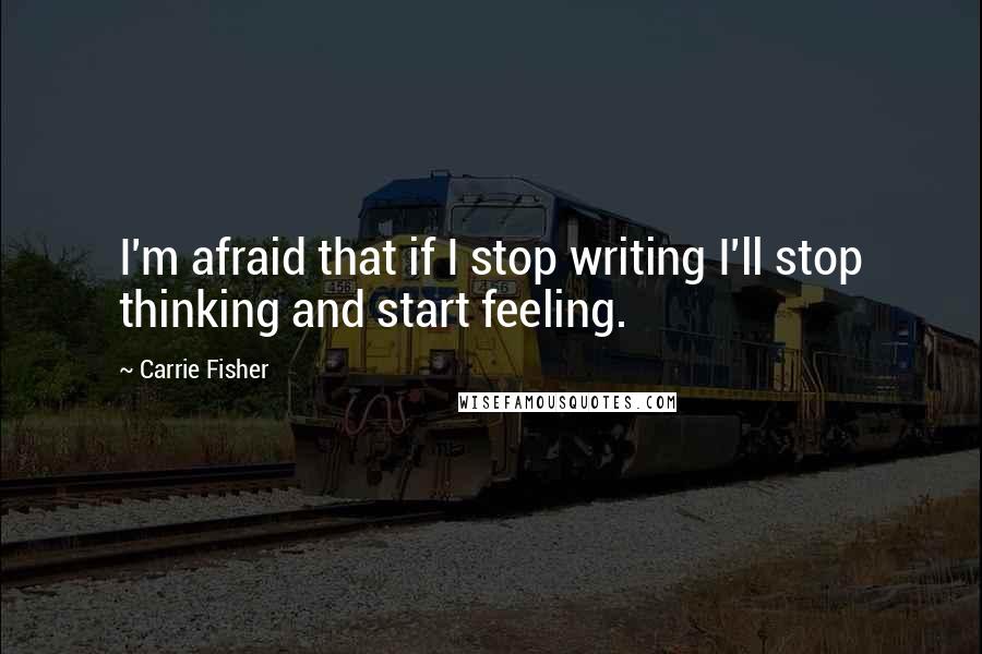 Carrie Fisher Quotes: I'm afraid that if I stop writing I'll stop thinking and start feeling.