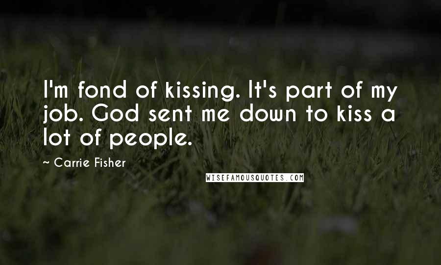 Carrie Fisher Quotes: I'm fond of kissing. It's part of my job. God sent me down to kiss a lot of people.