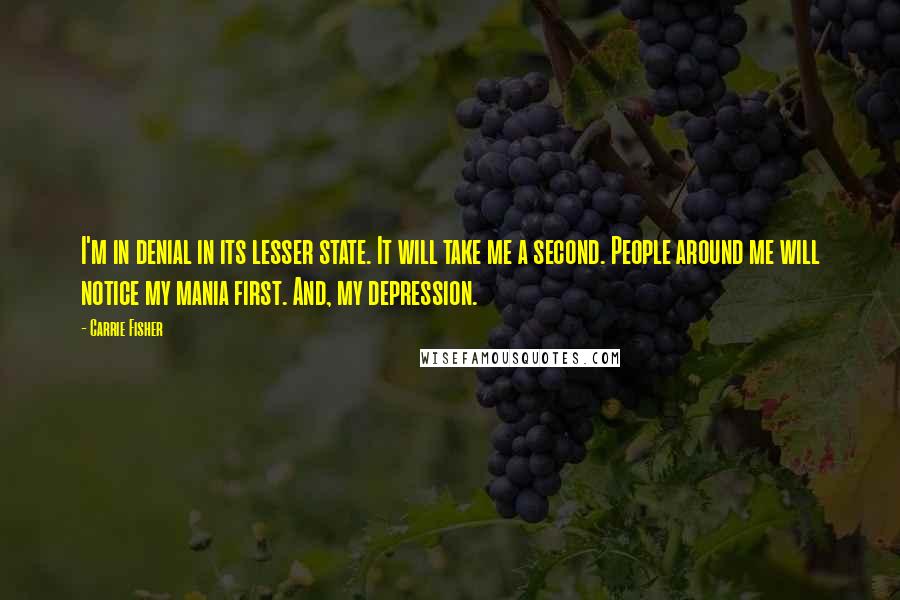 Carrie Fisher Quotes: I'm in denial in its lesser state. It will take me a second. People around me will notice my mania first. And, my depression.