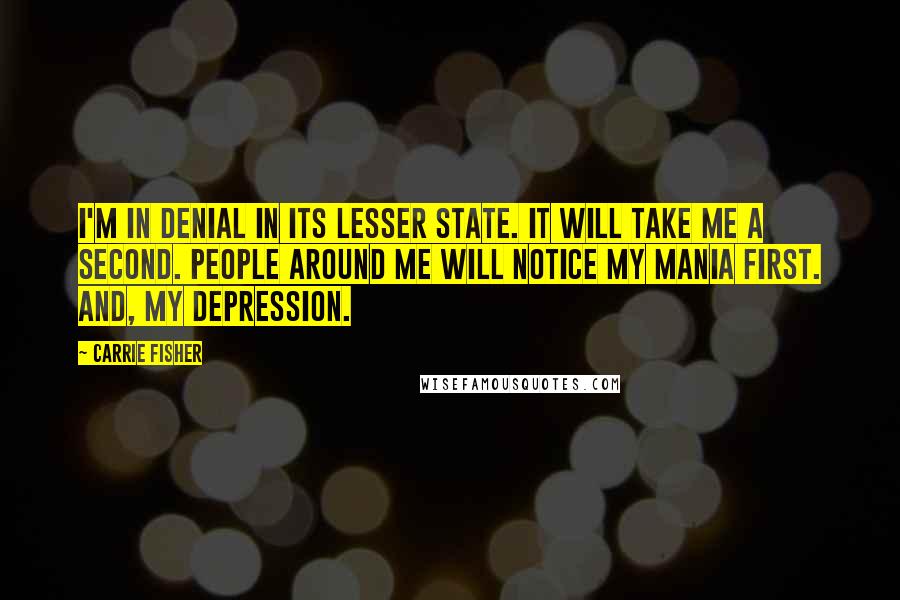 Carrie Fisher Quotes: I'm in denial in its lesser state. It will take me a second. People around me will notice my mania first. And, my depression.