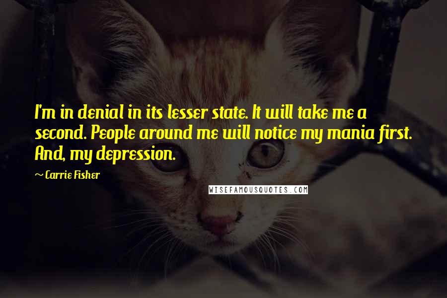 Carrie Fisher Quotes: I'm in denial in its lesser state. It will take me a second. People around me will notice my mania first. And, my depression.