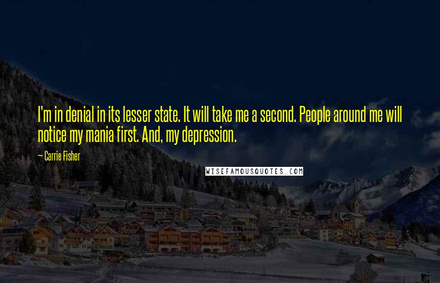 Carrie Fisher Quotes: I'm in denial in its lesser state. It will take me a second. People around me will notice my mania first. And, my depression.